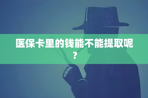 医保卡里的钱能不能提取呢? 医保卡里的钱能不能提取呢?